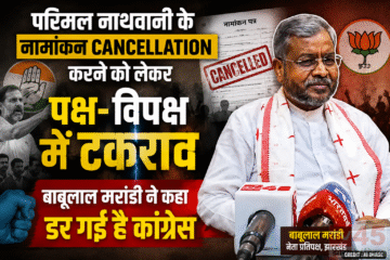 परिमल नाथवानी के नामांकन cancellation करने को लेकर पक्ष- विपक्ष में टकराव : बाबूलाल मरांडी ने कहा डर गई है कांग्रेस