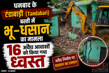 धनबाद के टंडाबाड़ी (Tandabari) बस्ती में भू -धसान का मामला ,16 अवैध आवासों को किया गया ध्वस्त