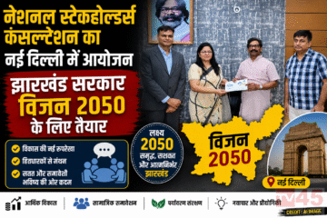 नेशनल स्टेकहोल्डर्स कंसल्टेशन का नई दिल्ली (New Delhi) में आयोजन,झारखंड सरकार विजन 2050 के लिए तैयार