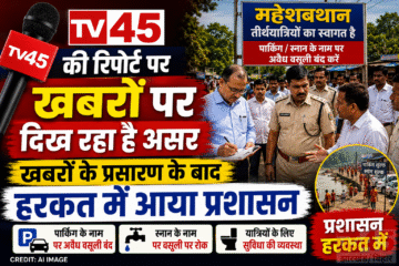 TV45 की रिपोर्ट पर खबरों पर दिख रहा है असर, खबरों के प्रसारण के बाद हरकत में आया प्रशासन